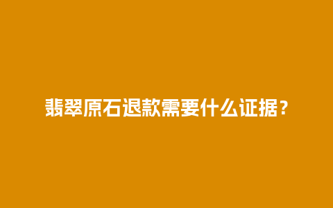 翡翠原石退款需要什么证据？