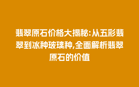 翡翠原石价格大揭秘:从五彩翡翠到冰种玻璃种,全面解析翡翠原石的价值