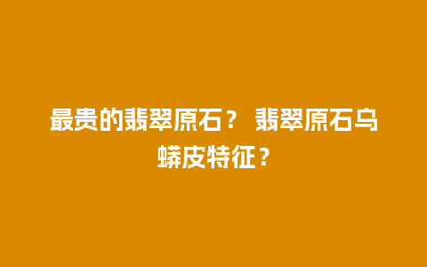 最贵的翡翠原石？ 翡翠原石乌蟒皮特征？