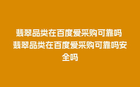 翡翠品类在百度爱采购可靠吗 翡翠品类在百度爱采购可靠吗安全吗