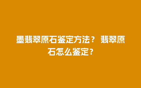 墨翡翠原石鉴定方法？ 翡翠原石怎么鉴定？