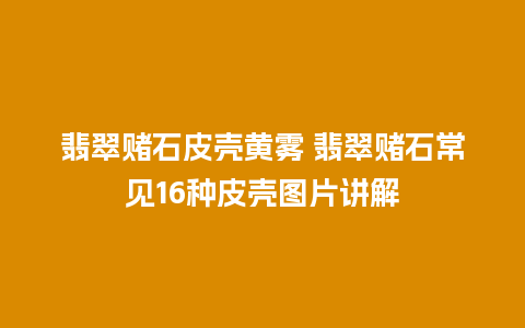 翡翠赌石皮壳黄雾 翡翠赌石常见16种皮壳图片讲解