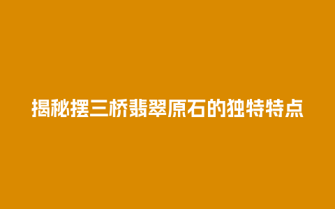 揭秘摆三桥翡翠原石的独特特点