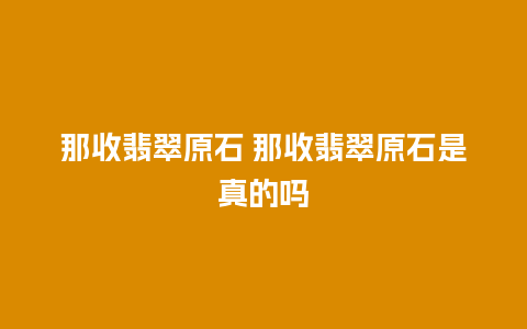 那收翡翠原石 那收翡翠原石是真的吗