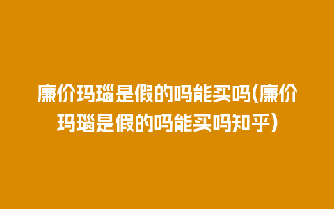 廉价玛瑙是假的吗能买吗(廉价玛瑙是假的吗能买吗知乎)