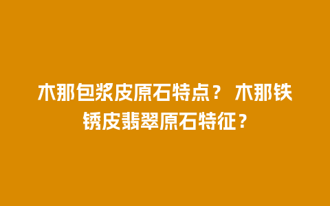 木那包浆皮原石特点？ 木那铁锈皮翡翠原石特征？