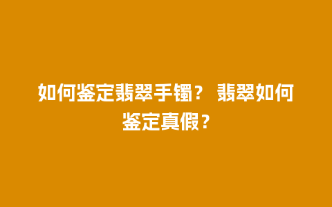 如何鉴定翡翠手镯？ 翡翠如何鉴定真假？