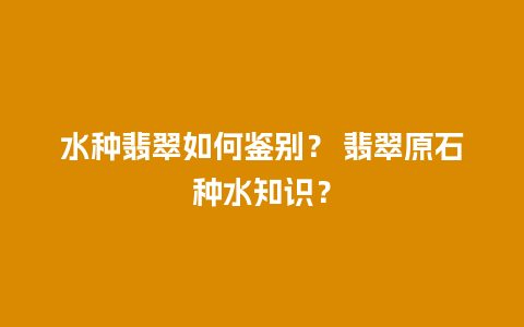 水种翡翠如何鉴别？ 翡翠原石种水知识？