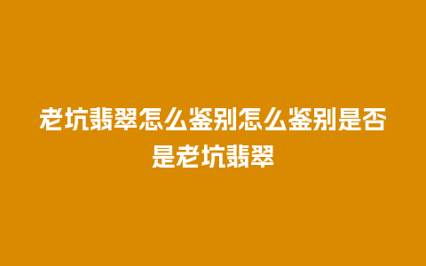 老坑翡翠怎么鉴别怎么鉴别是否是老坑翡翠