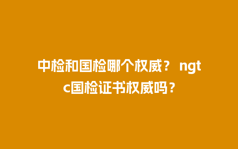 中检和国检哪个权威？ ngtc国检证书权威吗？