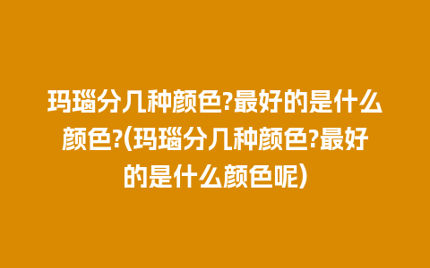 玛瑙分几种颜色?最好的是什么颜色?(玛瑙分几种颜色?最好的是什么颜色呢)