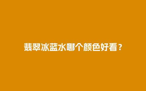 翡翠冰蓝水哪个颜色好看？