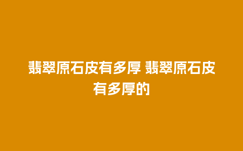 翡翠原石皮有多厚 翡翠原石皮有多厚的