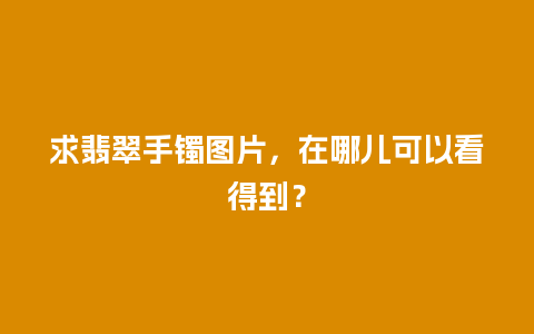 求翡翠手镯图片，在哪儿可以看得到？