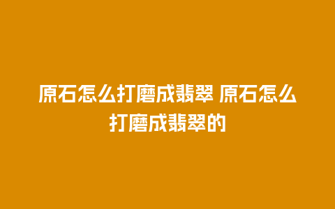 原石怎么打磨成翡翠 原石怎么打磨成翡翠的