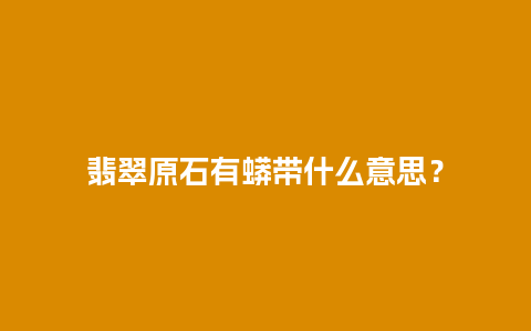 翡翠原石有蟒带什么意思？
