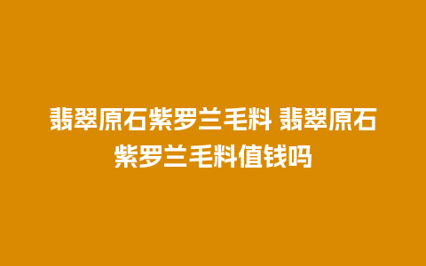 翡翠原石紫罗兰毛料 翡翠原石紫罗兰毛料值钱吗