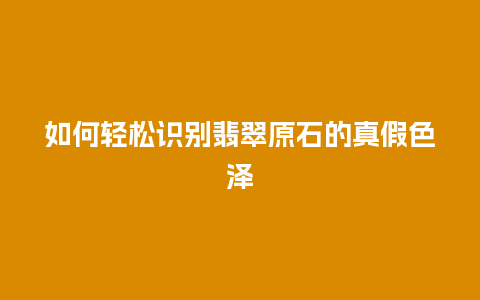 如何轻松识别翡翠原石的真假色泽