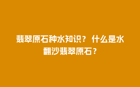 翡翠原石种水知识？ 什么是水翻沙翡翠原石？