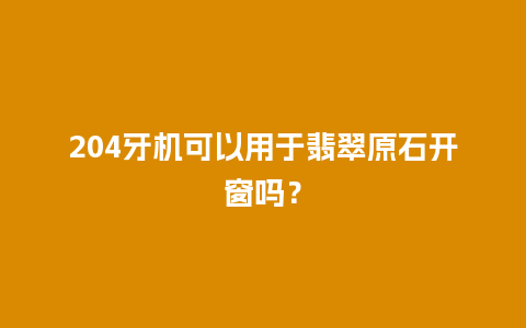 204牙机可以用于翡翠原石开窗吗？