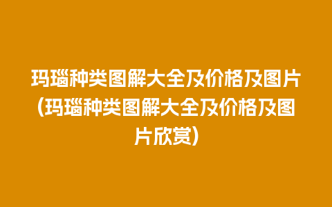 玛瑙种类图解大全及价格及图片(玛瑙种类图解大全及价格及图片欣赏)