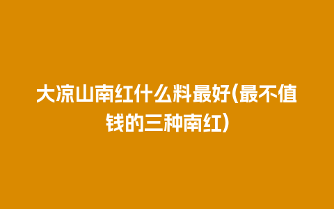 大凉山南红什么料最好(最不值钱的三种南红)