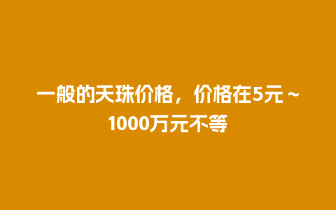 一般的天珠价格，价格在5元～1000万元不等