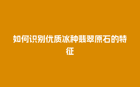 如何识别优质冰种翡翠原石的特征