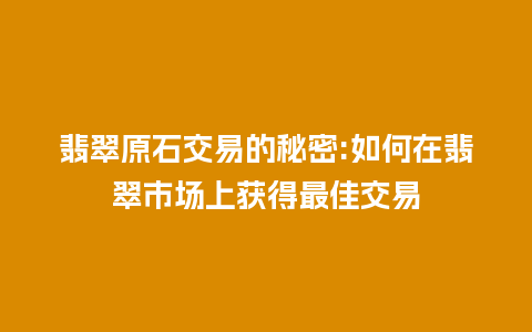 翡翠原石交易的秘密:如何在翡翠市场上获得最佳交易