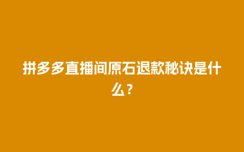 拼多多直播间原石退款秘诀是什么？