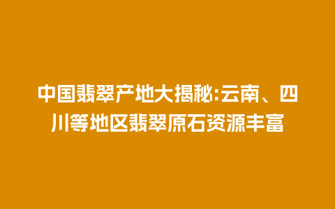 中国翡翠产地大揭秘:云南、四川等地区翡翠原石资源丰富