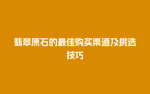 翡翠原石的最佳购买渠道及挑选技巧