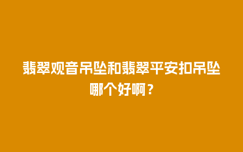 翡翠观音吊坠和翡翠平安扣吊坠哪个好啊？