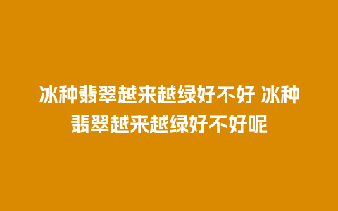 冰种翡翠越来越绿好不好 冰种翡翠越来越绿好不好呢