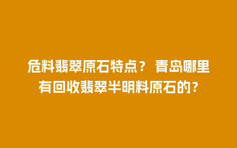 危料翡翠原石特点？ 青岛哪里有回收翡翠半明料原石的？