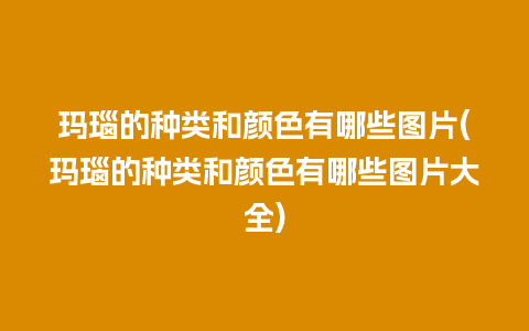 玛瑙的种类和颜色有哪些图片(玛瑙的种类和颜色有哪些图片大全)