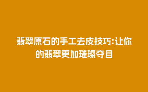 翡翠原石的手工去皮技巧:让你的翡翠更加璀璨夺目