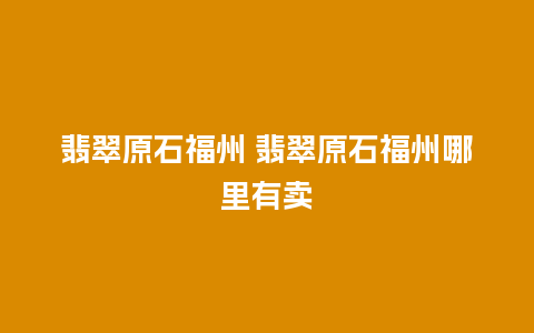 翡翠原石福州 翡翠原石福州哪里有卖