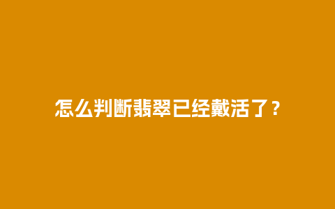 怎么判断翡翠已经戴活了？