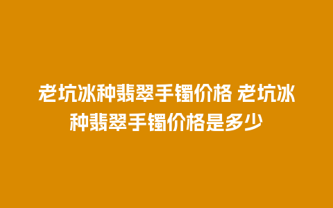 老坑冰种翡翠手镯价格 老坑冰种翡翠手镯价格是多少