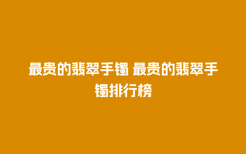 最贵的翡翠手镯 最贵的翡翠手镯排行榜