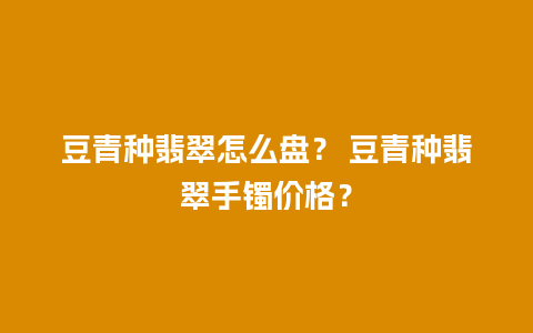 豆青种翡翠怎么盘？ 豆青种翡翠手镯价格？