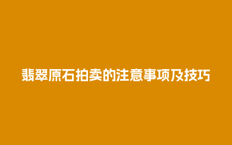 翡翠原石拍卖的注意事项及技巧