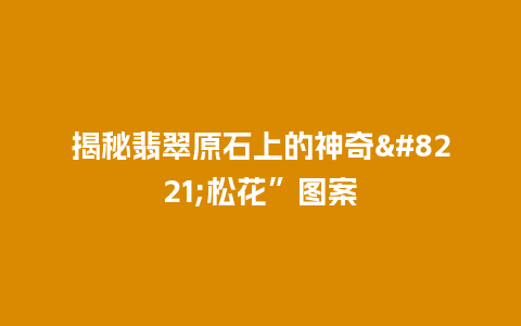 揭秘翡翠原石上的神奇”松花”图案