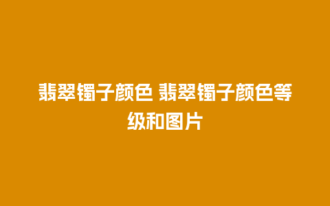 翡翠镯子颜色 翡翠镯子颜色等级和图片