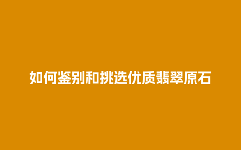 如何鉴别和挑选优质翡翠原石