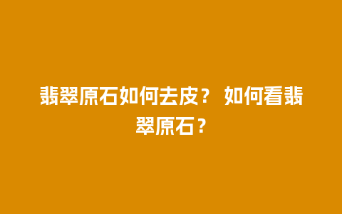 翡翠原石如何去皮？ 如何看翡翠原石？