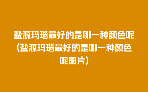 盐源玛瑙最好的是哪一种颜色呢(盐源玛瑙最好的是哪一种颜色呢图片)