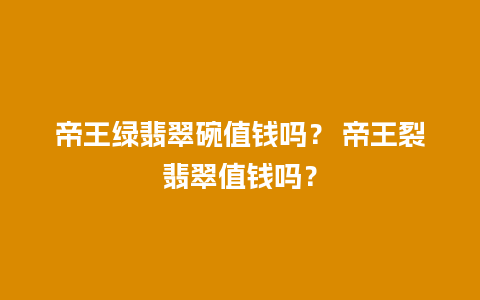 帝王绿翡翠碗值钱吗？ 帝王裂翡翠值钱吗？