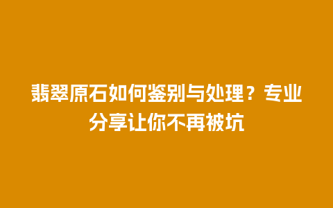 翡翠原石如何鉴别与处理？专业分享让你不再被坑